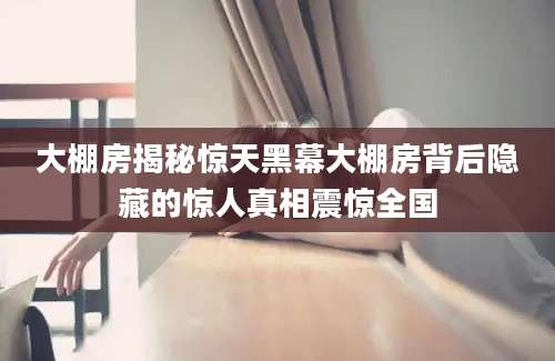 大棚房揭秘惊天黑幕大棚房背后隐藏的惊人真相震惊全国
