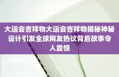大运会吉祥物大运会吉祥物揭秘神秘设计引发全球网友热议背后故事令人震惊