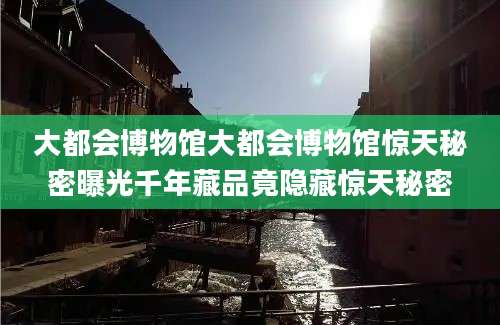 大都会博物馆大都会博物馆惊天秘密曝光千年藏品竟隐藏惊天秘密