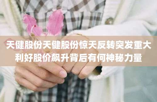 天健股份天健股份惊天反转突发重大利好股价飙升背后有何神秘力量
