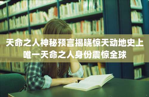 天命之人神秘预言揭晓惊天动地史上唯一天命之人身份震惊全球