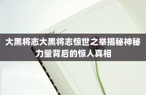 大黑将志大黑将志惊世之举揭秘神秘力量背后的惊人真相