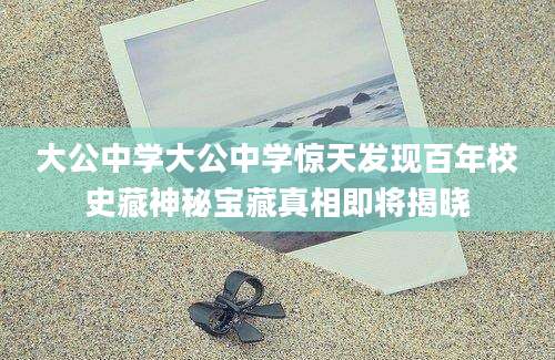 大公中学大公中学惊天发现百年校史藏神秘宝藏真相即将揭晓