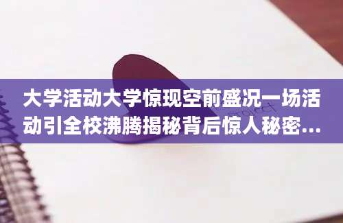 大学活动大学惊现空前盛况一场活动引全校沸腾揭秘背后惊人秘密...