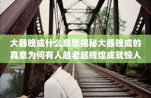 大器晚成什么意思揭秘大器晚成的真意为何有人越老越辉煌成就惊人