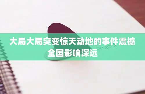 大局大局突变惊天动地的事件震撼全国影响深远
