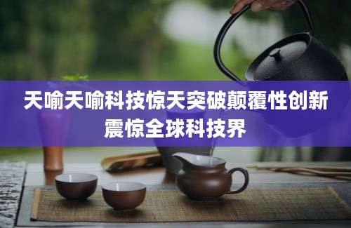天喻天喻科技惊天突破颠覆性创新震惊全球科技界