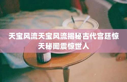 天宝风流天宝风流揭秘古代宫廷惊天秘闻震惊世人