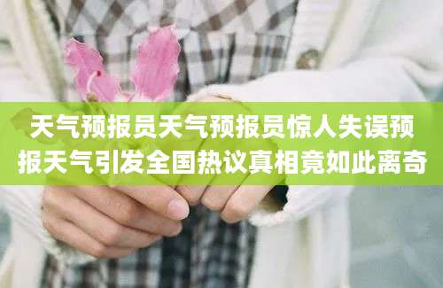 天气预报员天气预报员惊人失误预报天气引发全国热议真相竟如此离奇