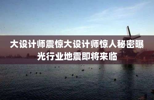 大设计师震惊大设计师惊人秘密曝光行业地震即将来临