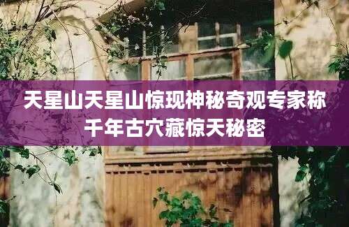 天星山天星山惊现神秘奇观专家称千年古穴藏惊天秘密