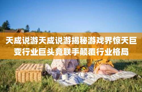 天成说游天成说游揭秘游戏界惊天巨变行业巨头竟联手颠覆行业格局