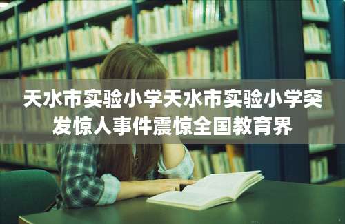 天水市实验小学天水市实验小学突发惊人事件震惊全国教育界