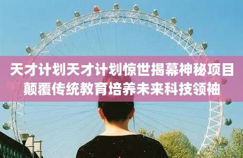 天才计划天才计划惊世揭幕神秘项目颠覆传统教育培养未来科技领袖