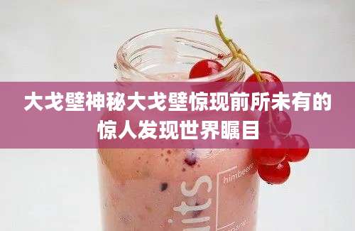大戈壁神秘大戈壁惊现前所未有的惊人发现世界瞩目