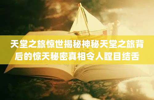 天堂之旅惊世揭秘神秘天堂之旅背后的惊天秘密真相令人瞠目结舌