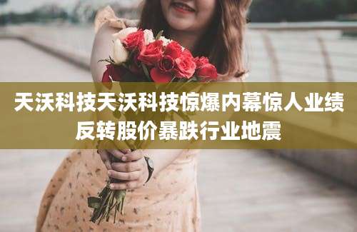 天沃科技天沃科技惊爆内幕惊人业绩反转股价暴跌行业地震