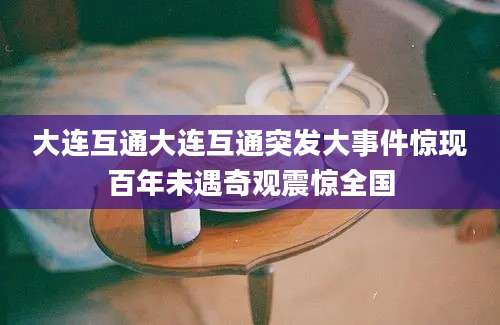 大连互通大连互通突发大事件惊现百年未遇奇观震惊全国