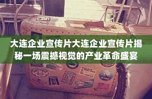 大连企业宣传片大连企业宣传片揭秘一场震撼视觉的产业革命盛宴