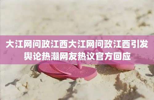 大江网问政江西大江网问政江西引发舆论热潮网友热议官方回应