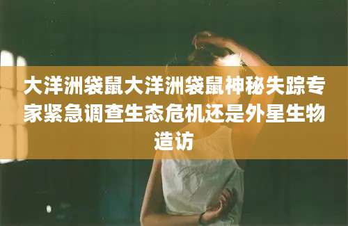 大洋洲袋鼠大洋洲袋鼠神秘失踪专家紧急调查生态危机还是外星生物造访